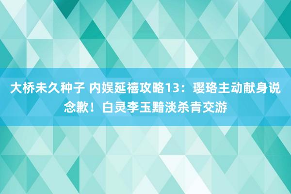 大桥未久种子 内娱延禧攻略13：璎珞主动献身说念歉！白灵李玉黯淡杀青交游