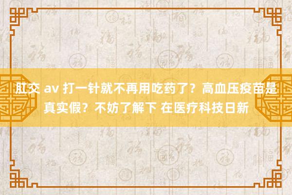 肛交 av 打一针就不再用吃药了？高血压疫苗是真实假？不妨了解下 在医疗科技日新