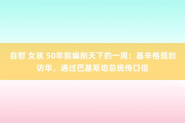 自慰 女孩 50年前编削天下的一周：基辛格规划访华，通过巴基斯坦总统传口信