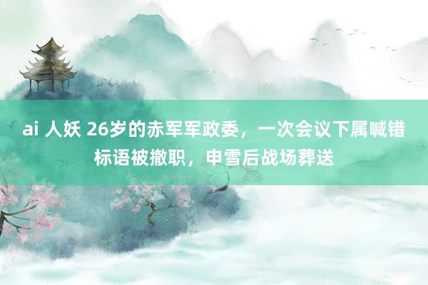 ai 人妖 26岁的赤军军政委，一次会议下属喊错标语被撤职，申雪后战场葬送