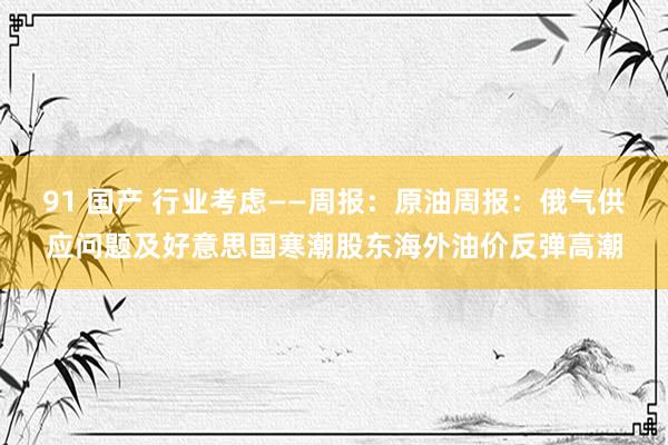 91 国产 行业考虑——周报：原油周报：俄气供应问题及好意思国寒潮股东海外油价反弹高潮