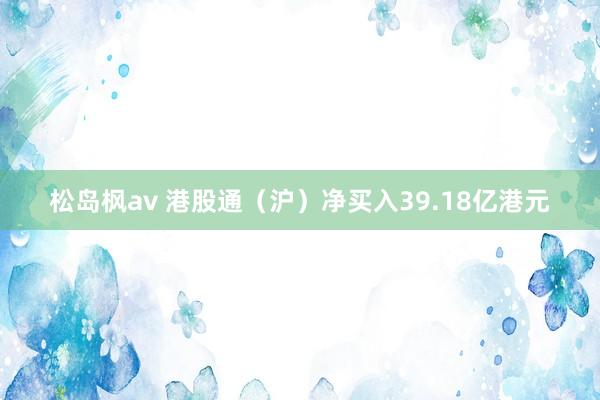 松岛枫av 港股通（沪）净买入39.18亿港元