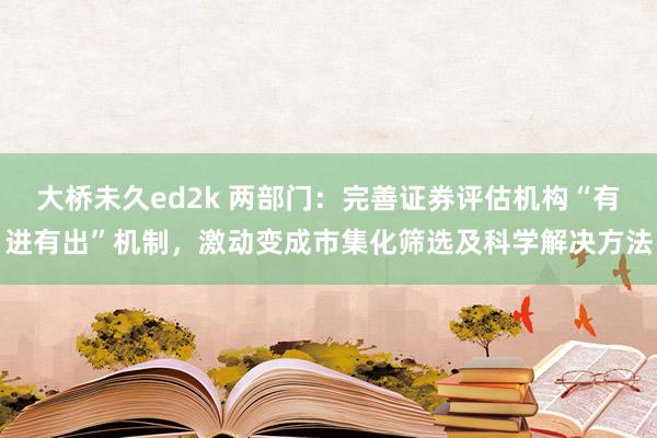 大桥未久ed2k 两部门：完善证券评估机构“有进有出”机制，激动变成市集化筛选及科学解决方法