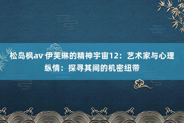 松岛枫av 伊芙琳的精神宇宙12：艺术家与心理纵情：探寻其间的机密纽带