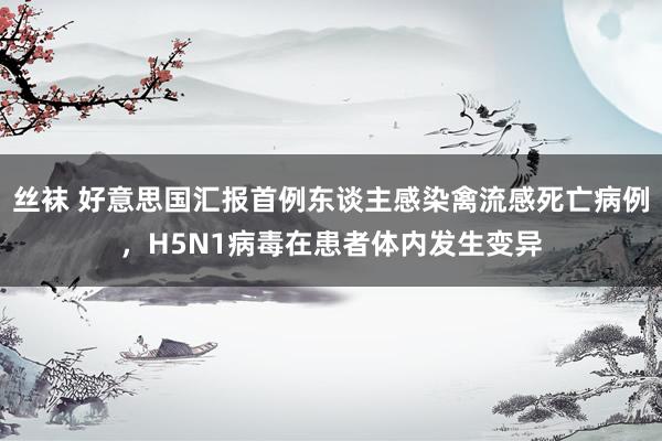 丝袜 好意思国汇报首例东谈主感染禽流感死亡病例，H5N1病毒在患者体内发生变异