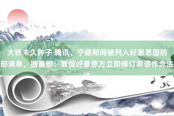 大桥未久种子 腾讯、宁德期间被列入好意思国防部清单，搪塞部：敦促好意思方立即修订乖谬作念法