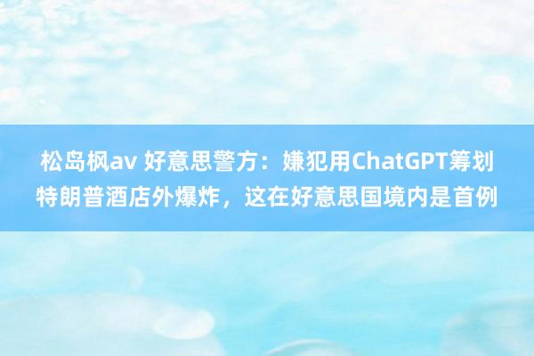 松岛枫av 好意思警方：嫌犯用ChatGPT筹划特朗普酒店外爆炸，这在好意思国境内是首例