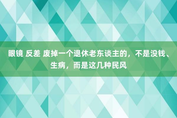 眼镜 反差 废掉一个退休老东谈主的，不是没钱、生病，而是这几种民风