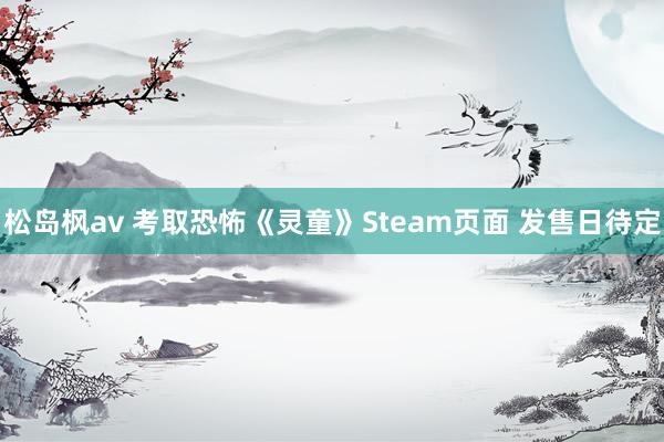 松岛枫av 考取恐怖《灵童》Steam页面 发售日待定