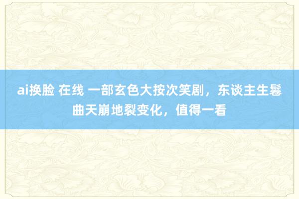 ai换脸 在线 一部玄色大按次笑剧，东谈主生鬈曲天崩地裂变化，值得一看