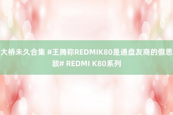 大桥未久合集 #王腾称REDMIK80是通盘友商的假思敌# REDMI K80系列