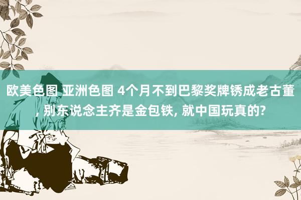 欧美色图 亚洲色图 4个月不到巴黎奖牌锈成老古董， 别东说念主齐是金包铁， 就中国玩真的?