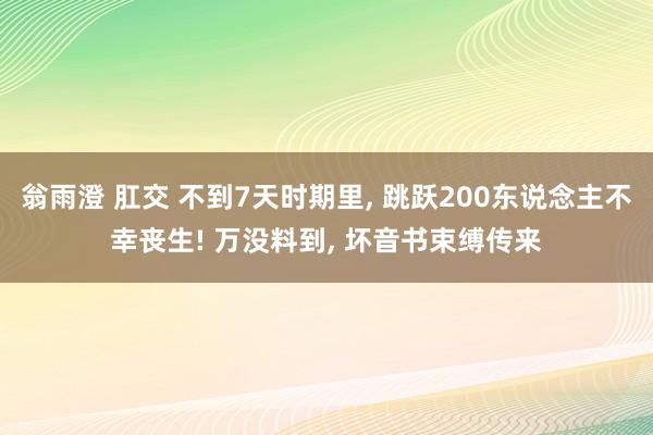 翁雨澄 肛交 不到7天时期里， 跳跃200东说念主不幸丧生! 万没料到， 坏音书束缚传来