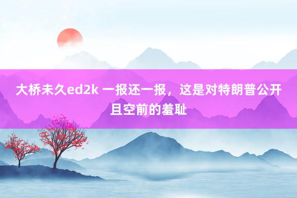 大桥未久ed2k 一报还一报，这是对特朗普公开且空前的羞耻