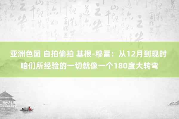 亚洲色图 自拍偷拍 基根-穆雷：从12月到现时 咱们所经验的一切就像一个180度大转弯