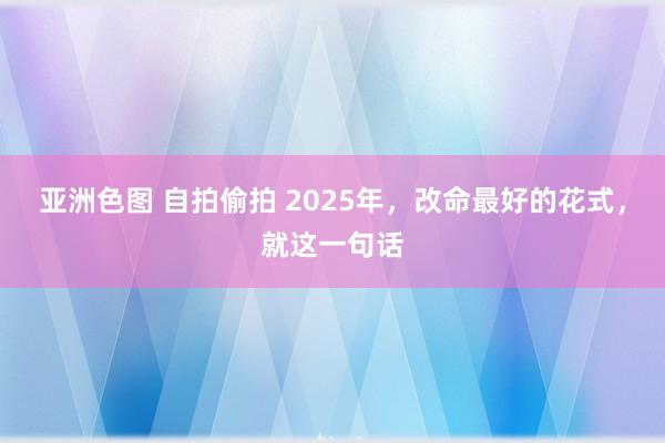 亚洲色图 自拍偷拍 2025年，改命最好的花式，就这一句话