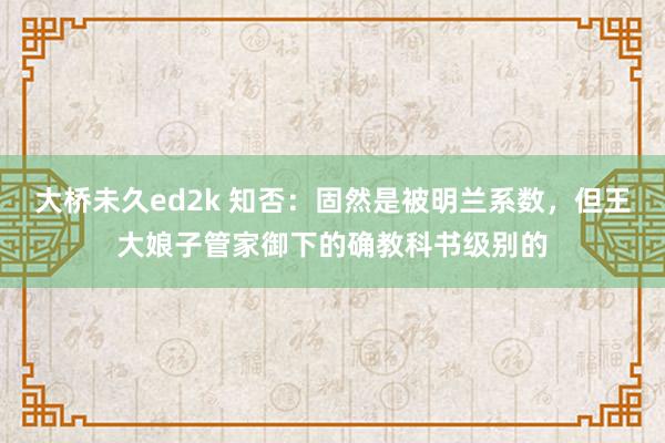 大桥未久ed2k 知否：固然是被明兰系数，但王大娘子管家御下的确教科书级别的