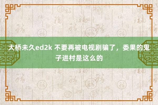 大桥未久ed2k 不要再被电视剧骗了，委果的鬼子进村是这么的