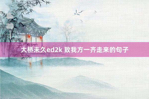 大桥未久ed2k 致我方一齐走来的句子