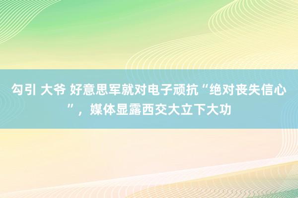 勾引 大爷 好意思军就对电子顽抗“绝对丧失信心”，媒体显露西交大立下大功