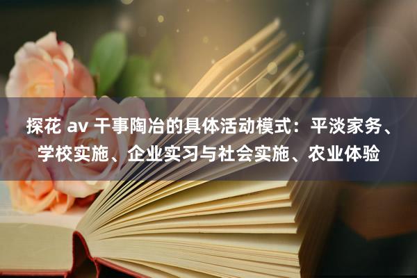 探花 av 干事陶冶的具体活动模式：平淡家务、学校实施、企业实习与社会实施、农业体验