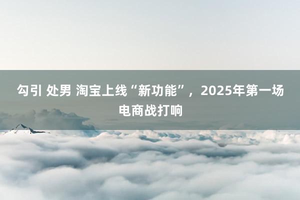 勾引 处男 淘宝上线“新功能”，2025年第一场电商战打响