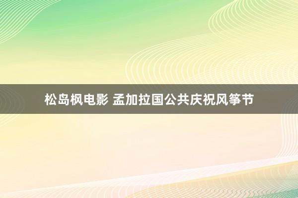 松岛枫电影 孟加拉国公共庆祝风筝节