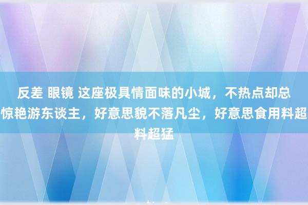 反差 眼镜 这座极具情面味的小城，不热点却总会惊艳游东谈主，好意思貌不落凡尘，好意思食用料超猛