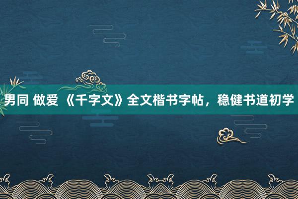 男同 做爱 《千字文》全文楷书字帖，稳健书道初学