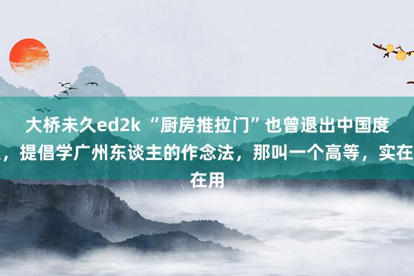 大桥未久ed2k “厨房推拉门”也曾退出中国度庭，提倡学广州东谈主的作念法，那叫一个高等，实在用