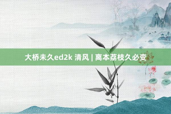 大桥未久ed2k 清风 | 离本荔枝久必变