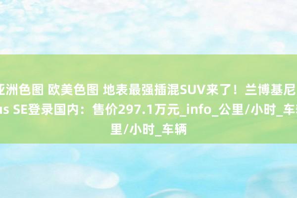 亚洲色图 欧美色图 地表最强插混SUV来了！兰博基尼Urus SE登录国内：售价297.1万元_info_公里/小时_车辆