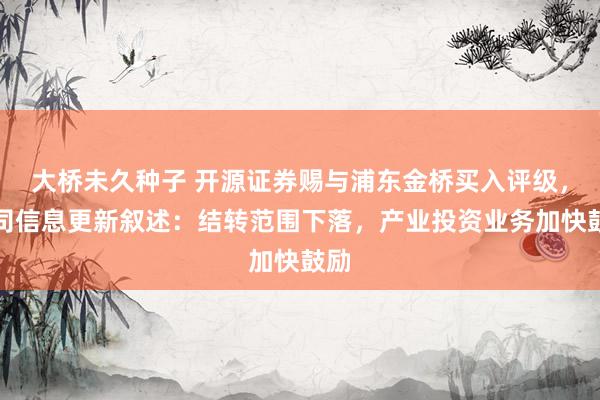 大桥未久种子 开源证券赐与浦东金桥买入评级，公司信息更新叙述：结转范围下落，产业投资业务加快鼓励