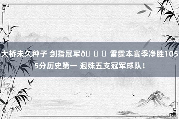 大桥未久种子 剑指冠军🏆雷霆本赛季净胜1055分历史第一 迥殊五支冠军球队！