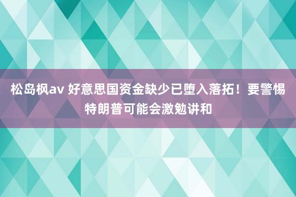 松岛枫av 好意思国资金缺少已堕入落拓！要警惕特朗普可能会激勉讲和