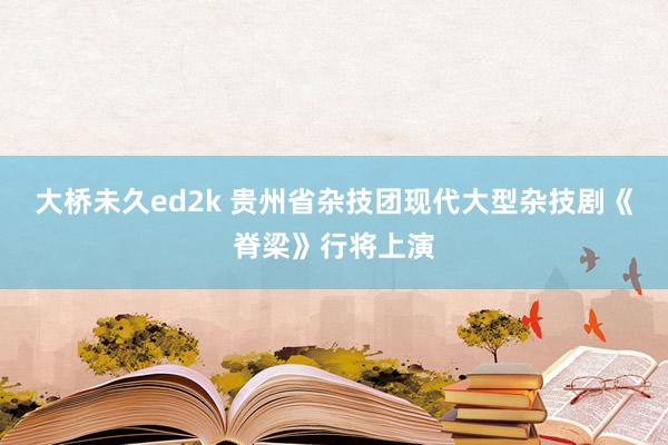 大桥未久ed2k 贵州省杂技团现代大型杂技剧《脊梁》行将上演